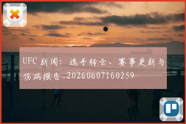 UFC 新闻:选手转会、赛事更新与伤病报告_20260607160259