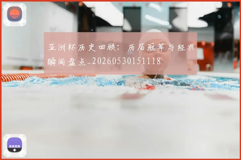 亚洲杯历史回顾:历届冠军与经典瞬间盘点_20260530151118