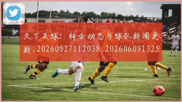天下足球：转会动态与球队新闻更新_20260527112038_20260609132554