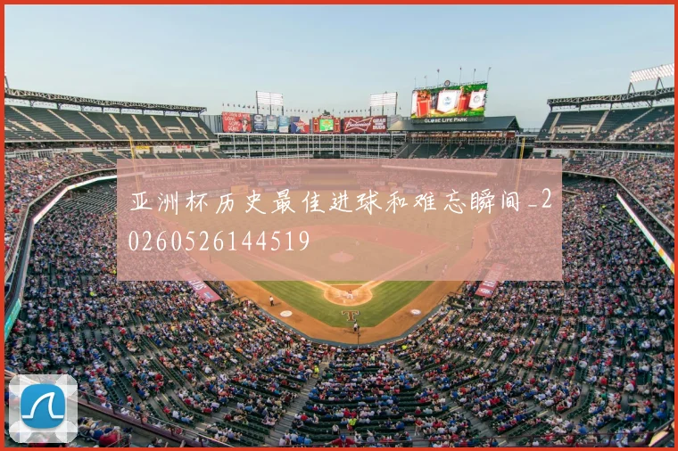 亚洲杯历史最佳进球和难忘瞬间_20260526144519