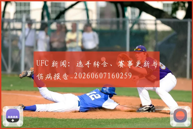 UFC 新闻:选手转会、赛事更新与伤病报告_20260607160259