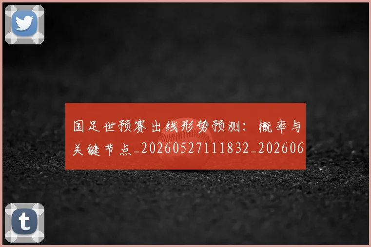 国足世预赛出线形势预测:概率与关键节点_20260527111832_20260608142826