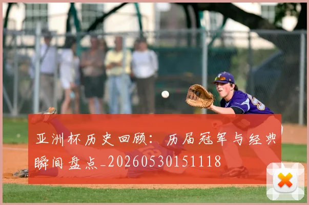 亚洲杯历史回顾:历届冠军与经典瞬间盘点_20260530151118