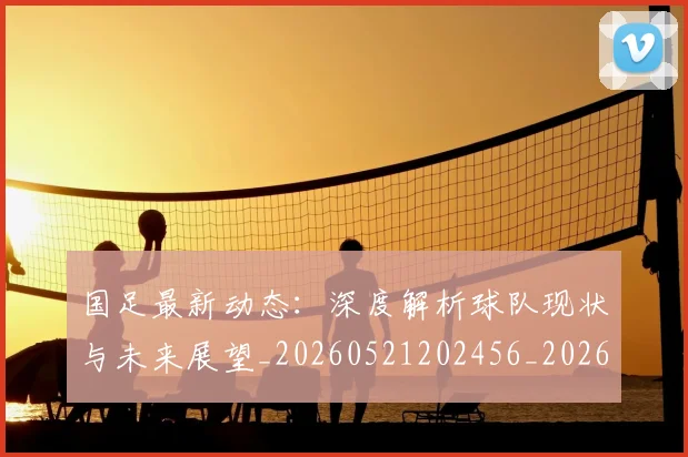国足最新动态:深度解析球队现状与未来展望_20260521202456_20260608142944