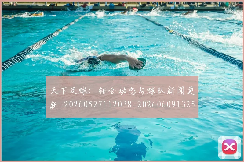 天下足球：转会动态与球队新闻更新_20260527112038_20260609132554