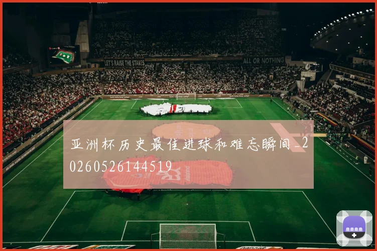 亚洲杯历史最佳进球和难忘瞬间_20260526144519