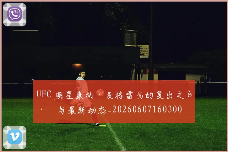 UFC 明星康纳·麦格雷戈的复出之路与最新动态_20260607160300