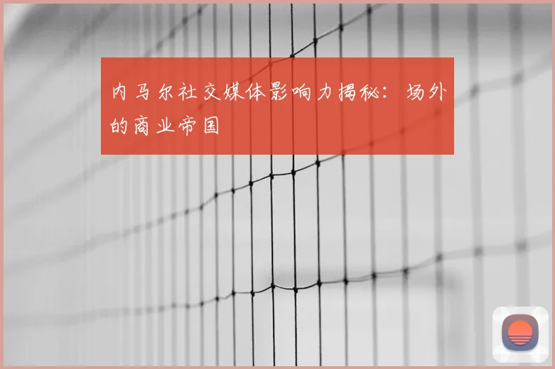 内马尔社交媒体影响力揭秘:场外的商业帝国