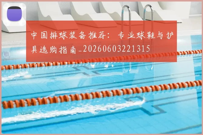 中国排球装备推荐:专业球鞋与护具选购指南_20260603221315