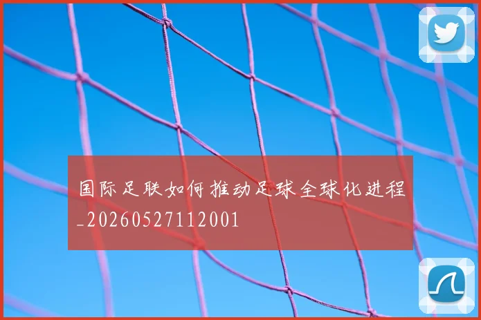 国际足联如何推动足球全球化进程_20260527112001