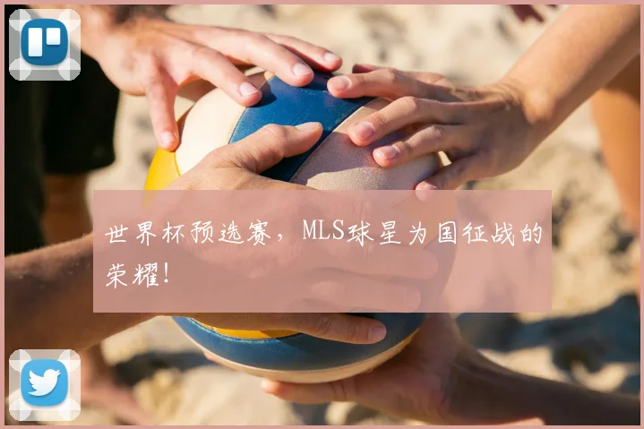 世界杯预选赛,MLS球星为国征战的荣耀!